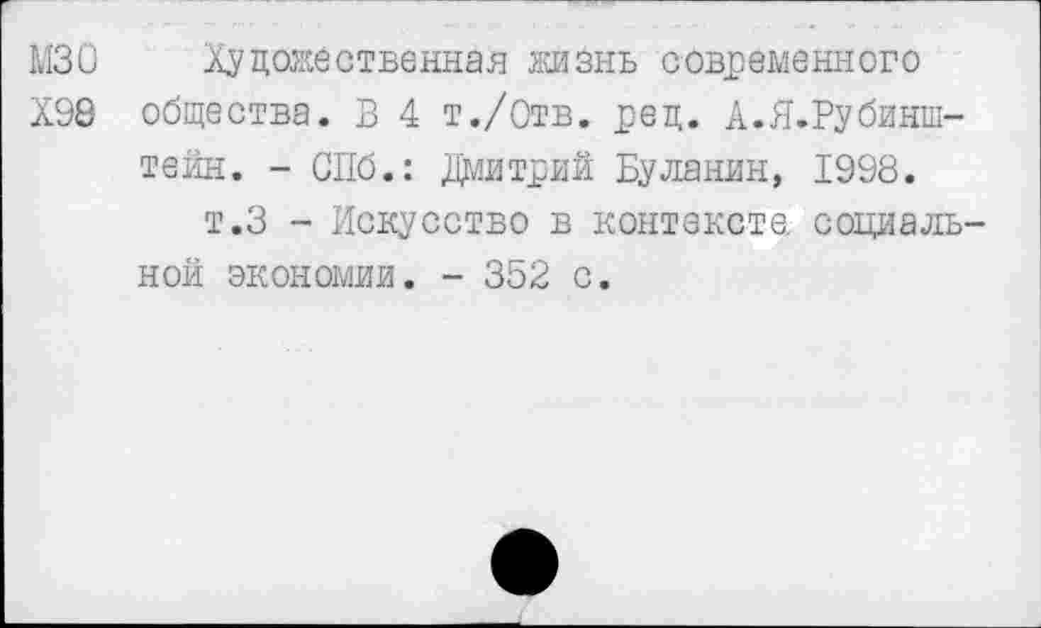 ﻿МЗО Художественная жизнь современного
Х98 общества. В 4 т./Отв. рец. А.Я.Рубинш-тейн. - СПб.: Дмитрий Буланин, 1998.
т.З - Искусство в контексте., социальной экономии. - 352 с.